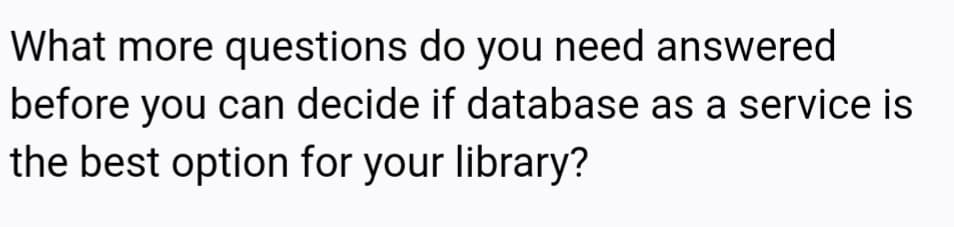 What more questions do you need answered
before you can decide if database as a service is
the best option for your library?
