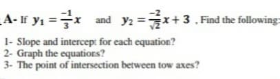 -2
A- If y1 =x
and y2 =x+3 .Find the following=
1- Slope and intercep: for each equation?
2- Graph the equations?
3- The point of intersection between tow axes?
