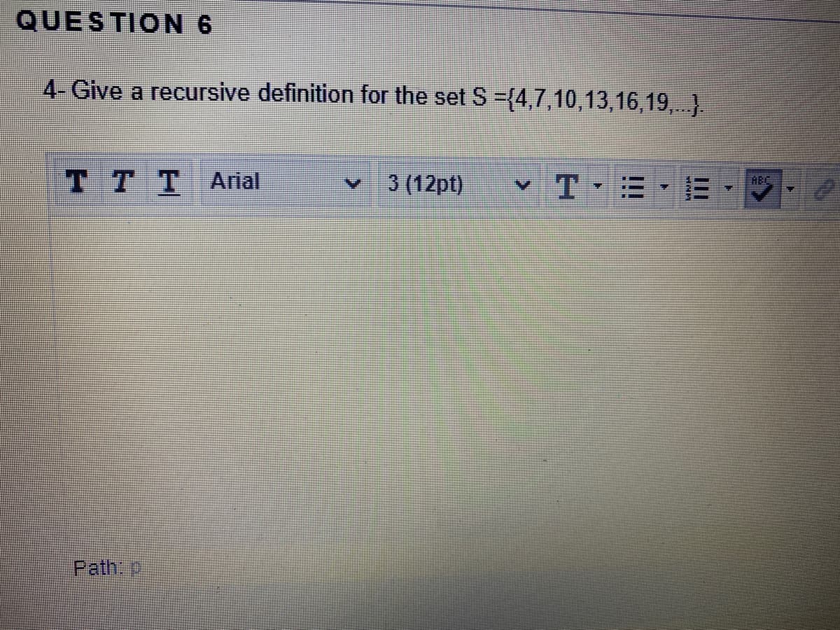 QUESTION 6
4-Give a recursive definition for the set S -{4,7,10,13,16,19,..).
T T TArial
3 (12pt)
v TE
三
ABC
Path:
