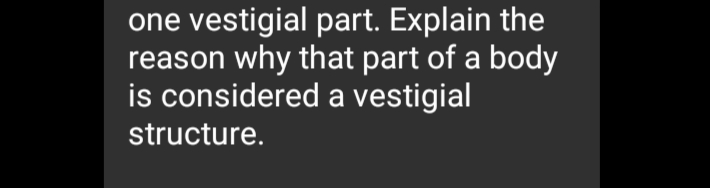 one vestigial part. Explain the
reason why that part of a body
is considered a vestigial
structure.
