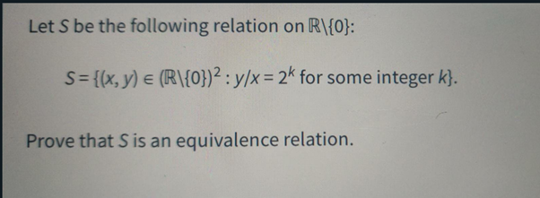 Let S be the following relation on R\{0}:
S = {(x, y) = (R\{0})² : y/x = 2k for some integer k}.
Prove that S is an equivalence relation.