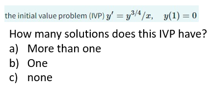 the initial value problem (IVP) y' = y³/4/x, y(1) = 0
How many solutions does this IVP have?
a) More than one
b) One
c) none