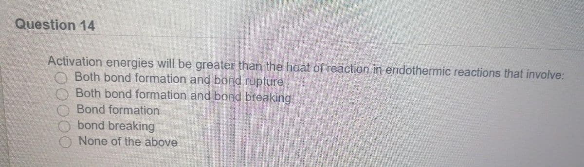 Question 14
Activation energies will be greater than the heat of reaction in endothermic reactions that involve:
Both bond formation and bond rupture
Both bond formation and bond breaking
Bond formation
bond breaking
None of the above
