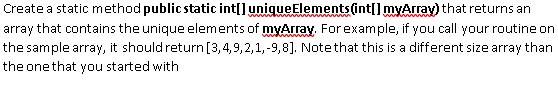 Create a static method public static int[]uniqueElements(int[]myArray) that returns an
array that contains the unique elements of myArray, Forexample, if you call your routine on
the sample array, it should return [3,4,9,2,1,-9,8]. Notethat this is a different size array than
the one that you started with
