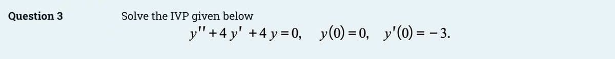 Question 3
Solve the IVP given below
y"+4 y' +4 y= 0, y(0) = 0, y'(0) = – 3.
