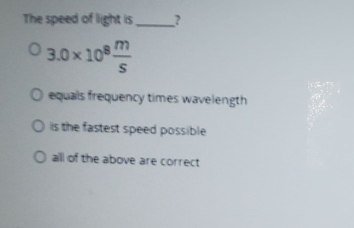 The speed of light is
0 3.0x 108 m
O equals frequency times wavelength
O is the fastest speed possible
O all of the above are correct
