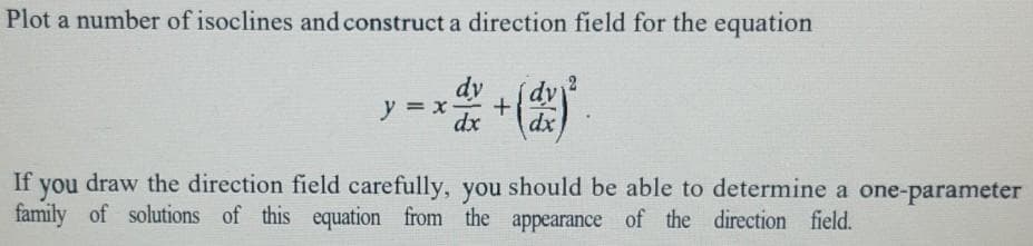 Plot a number of isoclines and construct a direction field for the equation
dy
y = x-
dx
dx
draw the direction field carefully, you should be able to determine a one-parameter
family of solutions of this equation from the appearance of the direction field.
If you
