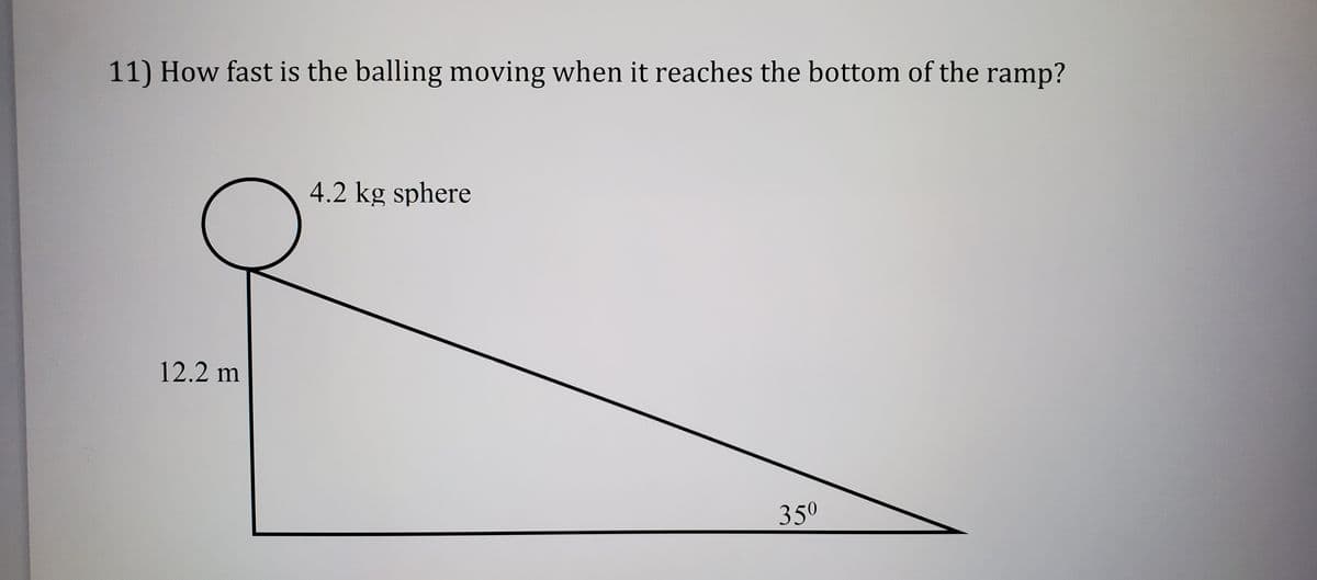 11) How fast is the balling moving when it reaches the bottom of the ramp?
4.2 kg sphere
12.2 m
350
