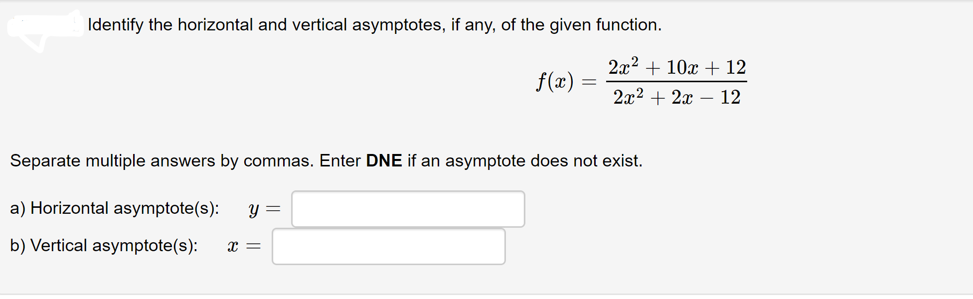 Identify the horizontal and vertical asymptotes, if any, of the given function.
2x2 + 10x + 12
f(x) :
2x2 + 2x – 12
