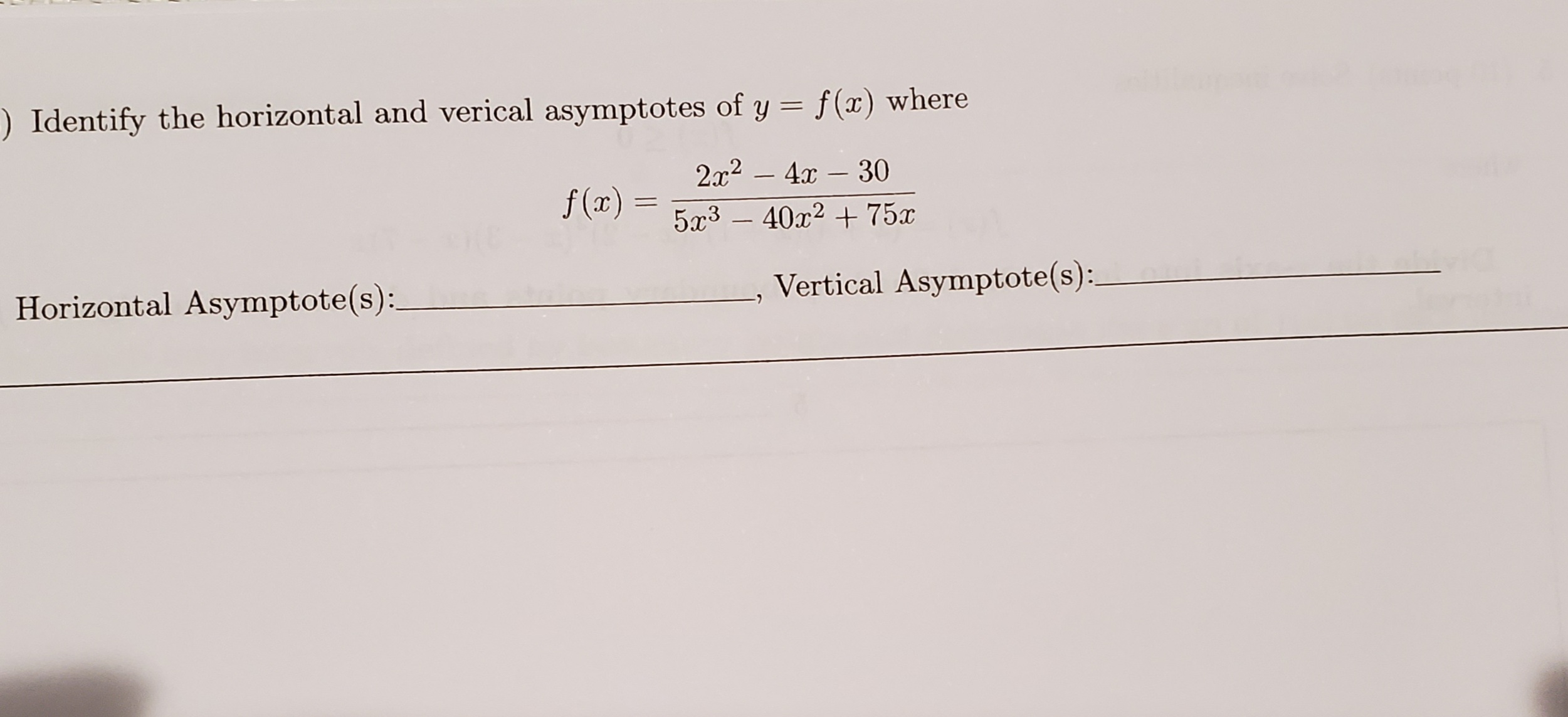 ) Identify the horizontal and verical asymptotes of y = f(x) where
%3D
2x2 – 4x – 30
f (x)
5x3 – 40x2 + 75x
Horizontal Asymptote(s):
Vertical Asymptote(s):.

