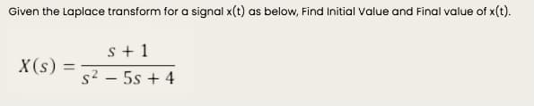 Given the Laplace transform for a signal x(t) as below, Find Initial Value and Final value of x(t).
s + 1
X(s) =
%3D
s2 - 5s + 4
