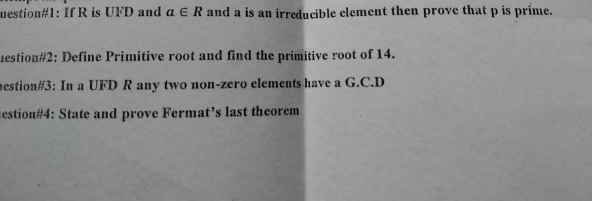 uestion#1: If R is UFD and a E R and a is an irreducible element then prove that p is prime.
uestion#2: Define Primitive root and find the primitive root of 14.
Restion#3: In a UFD R any two non-zero elements have a G.C.D
estion#4: State and prove Fermat's last theorem
