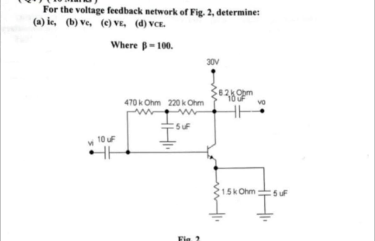 For the voltage feedback network of Fig. 2, determine:
(a) ic, (b) Ve, (c) VE, (d) VCE.
Where B-100.
30V
6.2kObm
10 uF
470 k Ohm 220 k Ohm
vo
:5 uF
10 uF
1.5kOhm
5 uF
Fig

