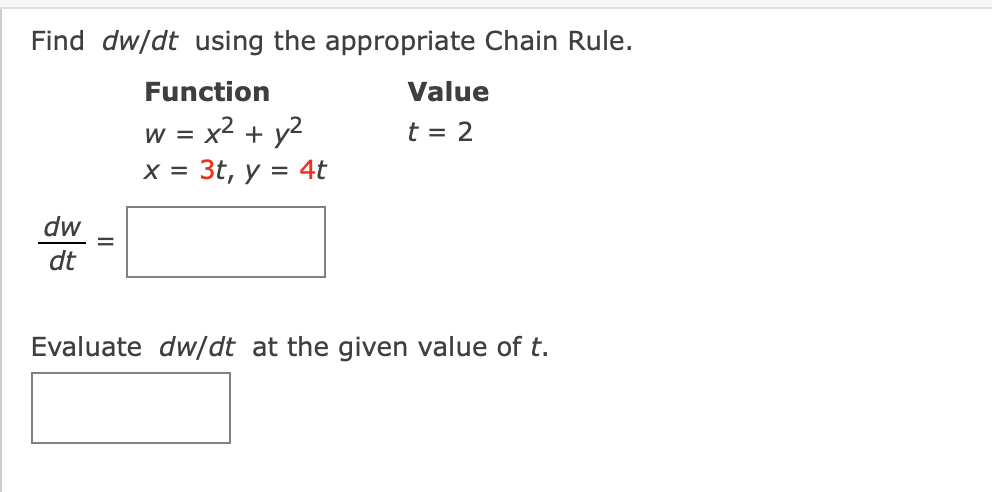 Find dw/dt using the appropriate Chain Rule.
Function
Value
w = x2 + y2
x = 3t, y = 4t
t = 2
dw
dt
Evaluate dw/dt at the given value of t.

