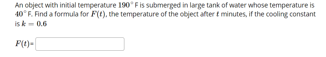 An object with initial temperature 190° F is submerged in large tank of water whose temperature is
40° F. Find a formula for F(t), the temperature of the object after t minutes, if the cooling constant
is k
0.6
F(t)=
