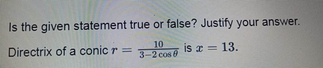 Is the given statement true or false? Justify your answer.
10
Directrix of a conic r =
is x = 13.
3-2 cos 0
