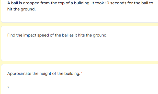 A ball is dropped from the top of a building. It took 10 seconds for the ball to
hit the ground.
Find the impact speed of the ball as it hits the ground.
Approximate the height of the building.
Y

