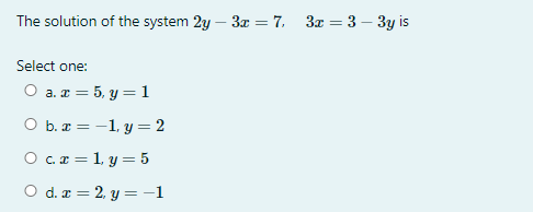 The solution of the system 2y – 3x = 7, 3x = 3 – 3y is
Select one:
O a. æ = 5, y =1
O b. æ = -1, y = 2
O c.r = 1 y = 5
O d. æ = 2, y =-1
