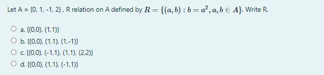 Let A = {0, 1, -1, 2}, R relation on A defined by R = {(a, b) :b= a², a,b € A}. Write R.
a. {(0,0), (1,1)}
b. {(0,0), (1,1), (1,-1)}
O . {(0,0), (-1,1), (1,1), (2,2)}
O d. ((0,0), (1,1), (-1,1)}
