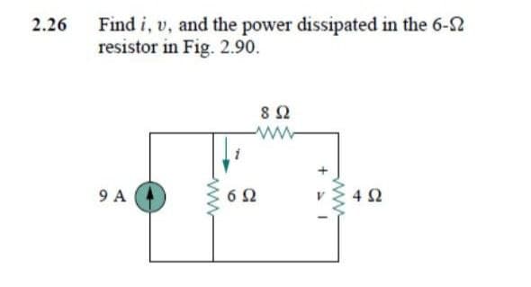 Find i, v, and the power dissipated in the 6-2
resistor in Fig. 2.90.
2.26
8Ω
9 A
6Ω
4Ω
ww
ww

