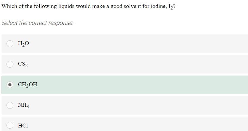 Which of the following liquids would make a good solvent for iodine, I,?
Select the correct response:
H20
CS2
CH3OH
NH3
HCl
