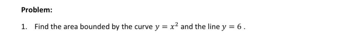 Problem:
1. Find the area bounded by the curve y
=
x² and the line y = 6.