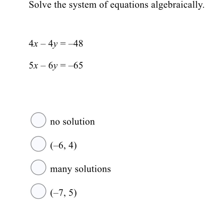 Solve the system of equations algebraically.
4x – 4y = -48
|
5x – 6y = -65
no solution
O (-6, 4)
O many solutions
O(-7, 5)
