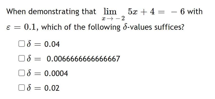 When demonstrating that lim
5x + 4 = – 6 with
x → – 2
ɛ = 0.1, which of the following d-values suffices?
O8 = 0.04
O8 = 0.0066666666666667
O8 = 0.0004
O8 = 0.02
