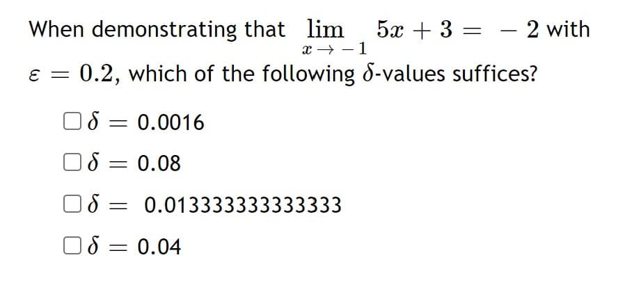 When demonstrating that lim
x → – 1
5х + 3
- 2 with
%3D
0.2, which of the following 8-values suffices?
O8 = 0.0016
8 = 0.08
%3D
8 = 0.013333333333333
18 = 0.04
