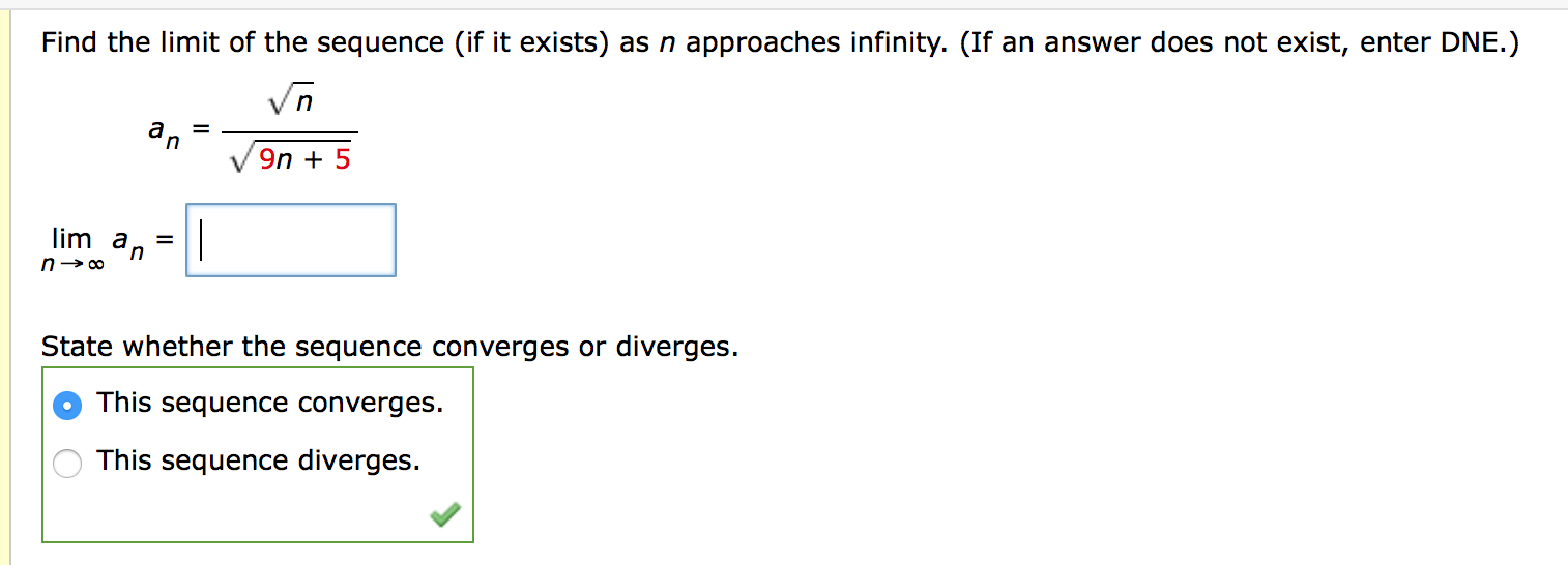 Find the limit of the sequence (if it exists) as n approaches infinity. (If an answer does not exist, enter DNE.)
9n + 5
lim an
%3D
State whether the sequence converges or diverges.
This sequence converges.
This sequence diverges.
