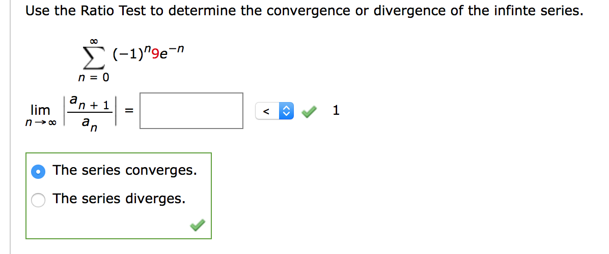 Use the Ratio Test to determine the convergence or divergence of the infinte series.
s(-1)^9e¬n
n = 0
a
lim
n + 1
1
an
The series converges.
The series diverges.
<>
