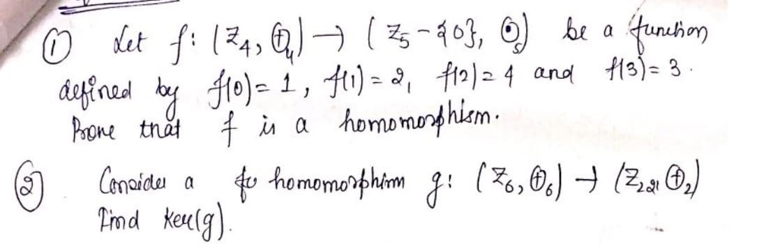 det f: (24, Q) → ( z-103, O) be a
defined by Ho)- 1, H1) = 2, f10)2 4 and H13)= 3.
Prone trat 7 in a homomorhim.
). Cancidu a
Pind Kelg).
homomorphim : (Z,Os) → (2,O,)
