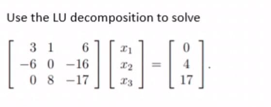 Use the LU decomposition to solve
3 1
6
-6 0 -16
4
08 -17
13
17
