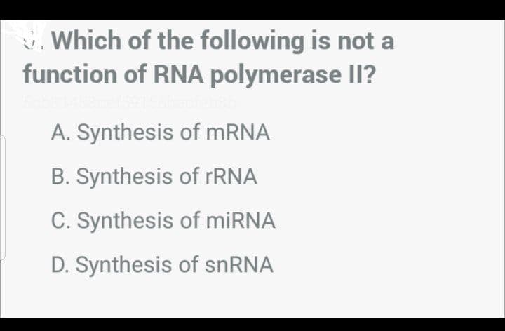 . Which of the following is not a
function of RNA polymerase Il?
A. Synthesis of MRNA
B. Synthesis of FRNA
C. Synthesis of miRNA
D. Synthesis of snRNA
