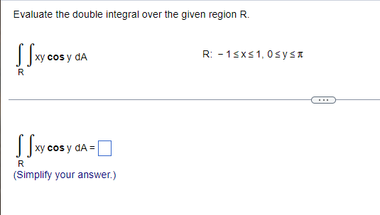 Evaluate the double integral over the given region R.
Sfxy
xy cos y dA
R
Ssxy co
xy cos y dA=
R
(Simplify your answer.)
R: -1≤x≤ 1, 0≤y≤*