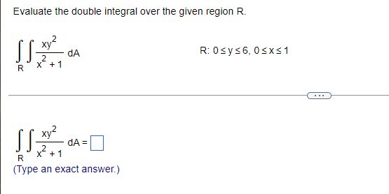 Evaluate the double integral over the given region R.
xy²
dA
2
X + 1
R
xy²
SS
dA=
X + 1
R
(Type an exact answer.)
R: 0sy≤6, 0≤x≤ 1