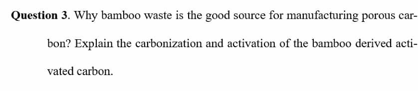 Question 3. Why bamboo waste is the good source for manufacturing porous car-
bon? Explain the carbonization and activation of the bamboo derived acti-
vated carbon.