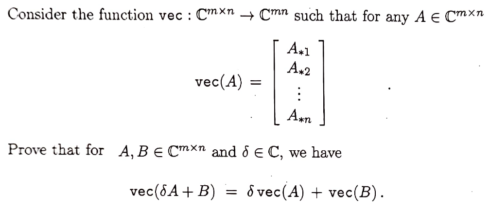 Consider the function vec : Cmxn → Cmn such that for any A E Cmxn
A*1
vec (A)
=
=
A*2
:
A*n
Prove that for A, B e Cmxn and & E C, we have
vec (SA + B)
Svec (A) + vec(B).