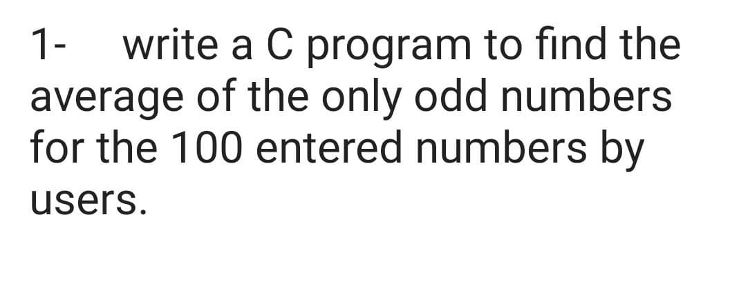 write a C program to find the
average of the only odd numbers
for the 100 entered numbers by
1-
users.
