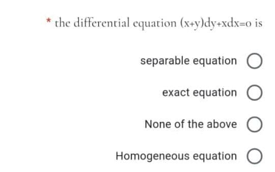 the differential equation (x+y)dy+xdx=o is
separable equation O
exact equation O
None of the above O
Homogeneous equation
