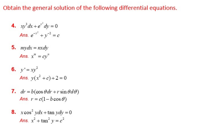 Obtain the general solution of the following differential equations.
4. y'dx+e* dy = 0
Ans. e* +y = c
5. mydx = nxdy
Ans. x = cy"
%3D
6. y'=xy
Ans. y(x +c)+2=0
7. dr = b(cos 0dr +r sin Od0)
Ans. r = c(1-b cos 0)
8. xcos ydx+ tan ydy = 0
Ans. x + tan y = c²
