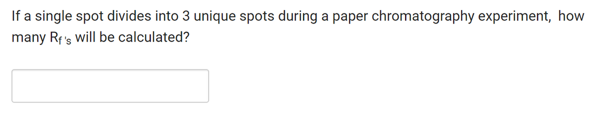 If a single spot divides into 3 unique spots during a paper chromatography experiment, how
many Rf's will be calculated?