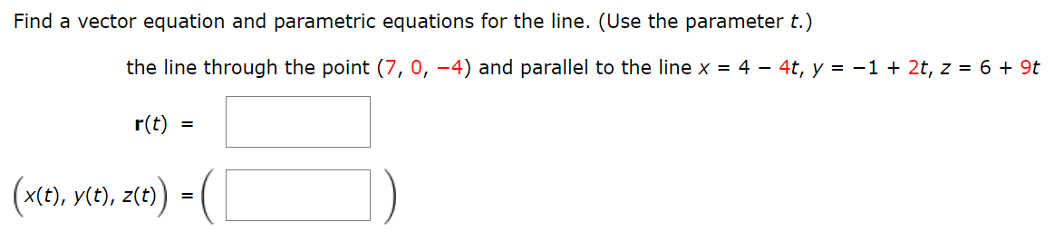 Find a vector equation and parametric equations for the line. (Use the parameter t.)
the line through the point (7, 0, −4) and parallel to the line x = 4 − 4t, y = −1 + 2t, z = 6 + 9t
r(t)
=
(x(t), y(t), z(t)) - (
=