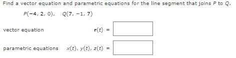 Find a vector equation and parametric equations for the line segment that joins P to Q.
P(-4, 2, 0), Q(7, -1,7)
vector equation
r(t) =
parametric equations x(t), y(t), z(t)
=