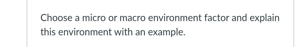 Choose a micro or macro environment factor and explain
this environment with an example.
