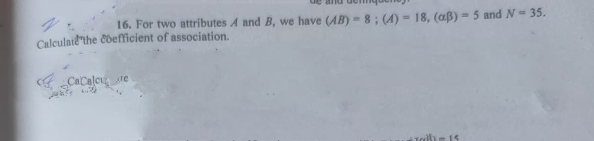 16. For two attributes A and B, we have (AB) 8; (4) 18, (aB) = 5 and N= 35.
%D
Calculatethe čoefficient of association.
4CaCalcu re
Tak) = 15
