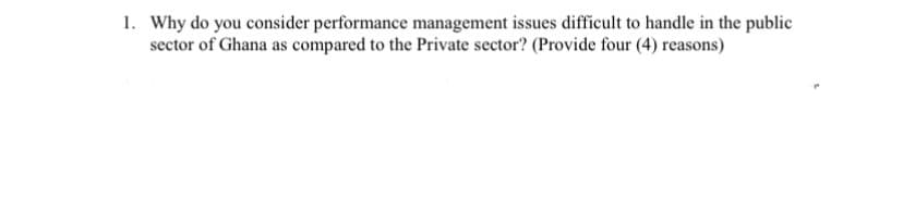 1. Why do you consider performance management issues difficult to handle in the public
sector of Ghana as compared to the Private sector? (Provide four (4) reasons)
