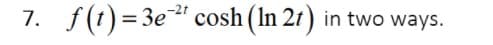 -2t
7. f(1)=3e" cosh (In 2r)
in two ways.
