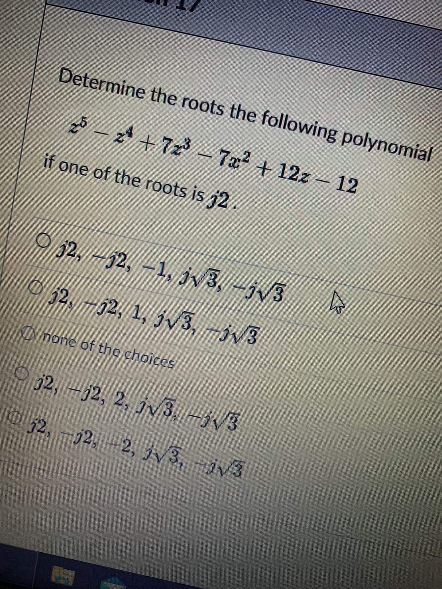 Determine the roots the following polynomial
25-2 +72 – 7x2 + 12z - 12
if one of the roots is j2.
O j2, -j2, -1, jv3, -jv3
O j2, -j2, 1, j3, -jV3
O none of the choices
O j2, -j2, 2, j/3, -jV3
O j2, -j2, -2, jV3, -jv3
