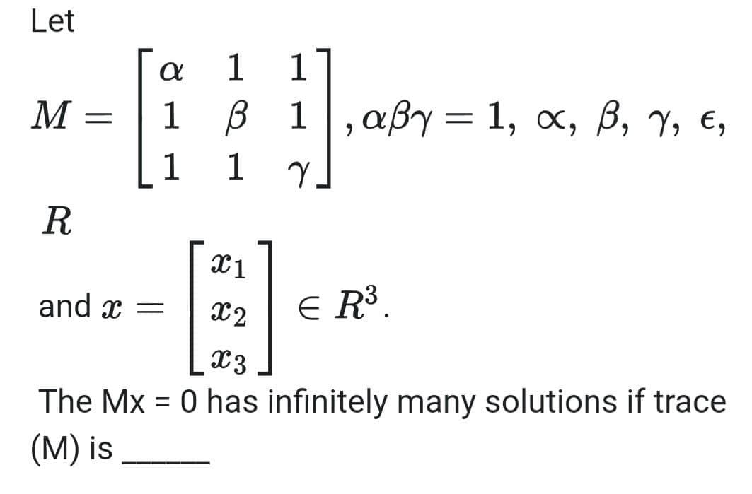 Let
M
α
1 1
1 β 1],αβγ=1, α, β, γ, ε,
1
1
Υ
R
1
and x =
22
ER3.
23
The Mx = 0 has infinitely many solutions if trace
(M) is
=